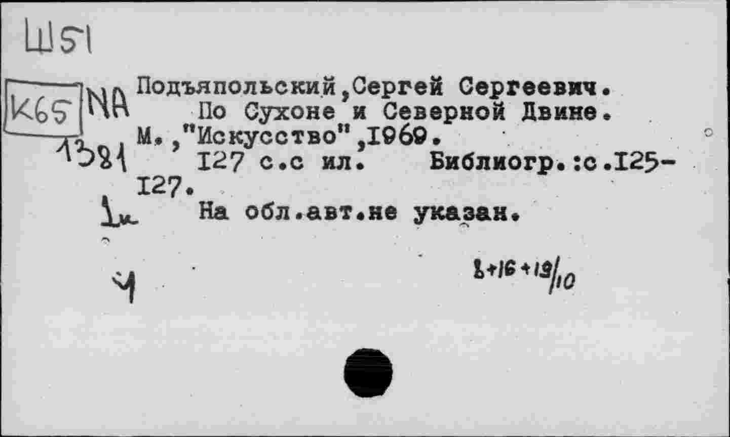 ﻿Lüsi

Подъяпольский,Сергей Сергеевич.
По Сухоне и Северной Двине.
М. /’Искусство” ,1969 •
127 с.с ил. Библиогр.:с.125-
127
На обл.авт.не указан.
